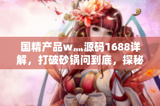 国精产品w灬源码1688详解，打破砂锅问到底，探秘软件背后的秘密