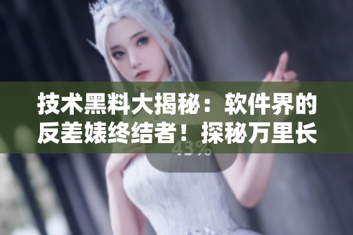 技术黑料大揭秘：软件界的反差婊终结者！探秘万里长征，揭露内幕！