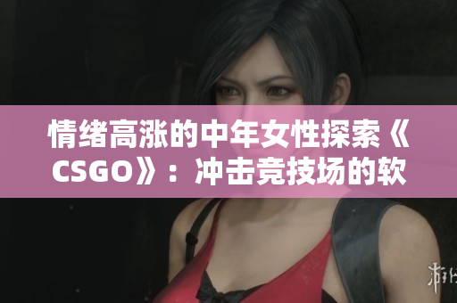 情绪高涨的中年女性探索《CSGO》：冲击竞技场的软件世界