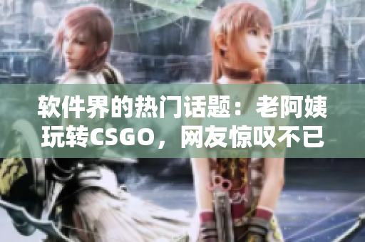 软件界的热门话题：老阿姨玩转CSGO，网友惊叹不已