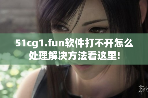 51cg1.fun软件打不开怎么处理解决方法看这里!