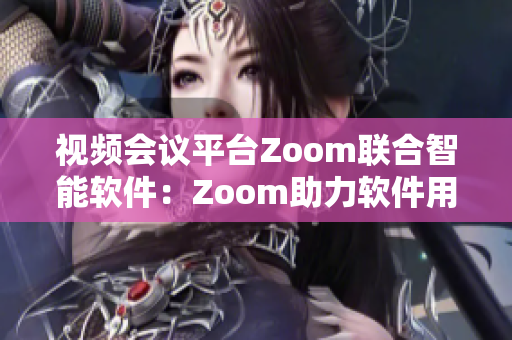 视频会议平台Zoom联合智能软件：Zoom助力软件用户实现高效协作