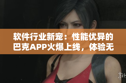 软件行业新宠：性能优异的巴克APP火爆上线，体验无与伦比!