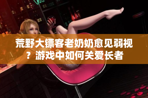 荒野大镖客老奶奶愈见弱视？游戏中如何关爱长者