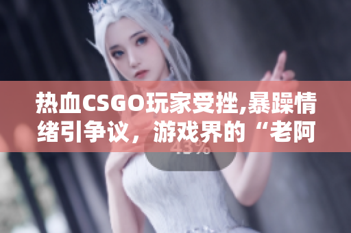热血CSGO玩家受挫,暴躁情绪引争议，游戏界的“老阿姨”陷骂战