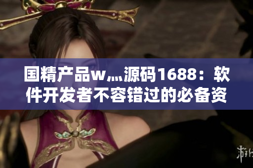 国精产品w灬源码1688：软件开发者不容错过的必备资源