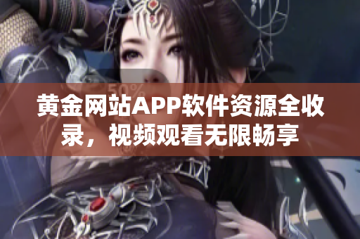 黄金网站APP软件资源全收录，视频观看无限畅享