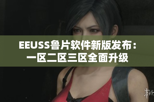 EEUSS鲁片软件新版发布：一区二区三区全面升级