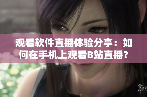 观看软件直播体验分享：如何在手机上观看B站直播？