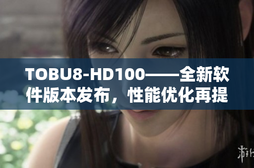 TOBU8-HD100——全新软件版本发布，性能优化再提升