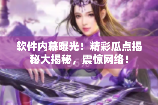 软件内幕曝光！精彩瓜点揭秘大揭秘，震惊网络！