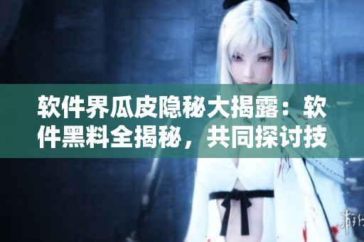 软件界瓜皮隐秘大揭露：软件黑料全揭秘，共同探讨技术深度追寻