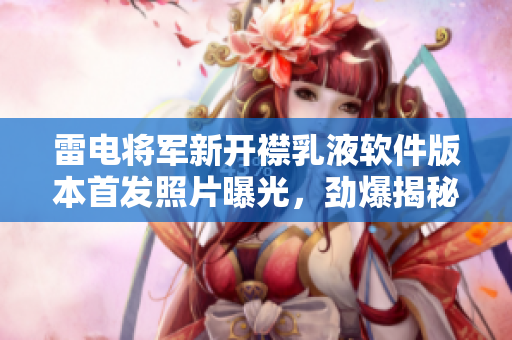雷电将军新开襟乳液软件版本首发照片曝光，劲爆揭秘！