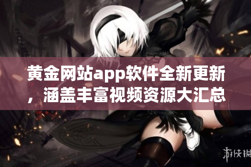 黄金网站app软件全新更新，涵盖丰富视频资源大汇总