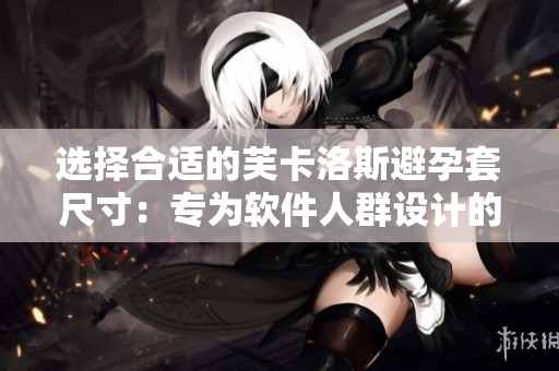 选择合适的芙卡洛斯避孕套尺寸：专为软件人群设计的尺寸选择指南