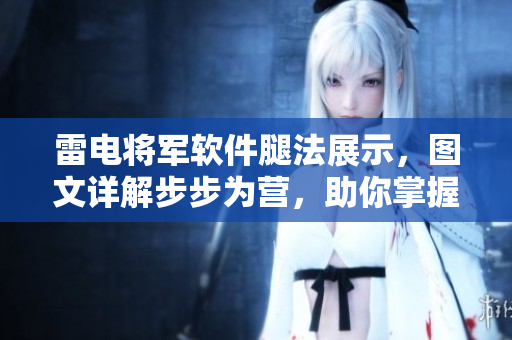 雷电将军软件腿法展示，图文详解步步为营，助你掌握精湛技艺