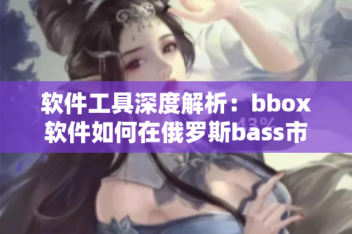 软件工具深度解析：bbox软件如何在俄罗斯bass市场脱颖而出