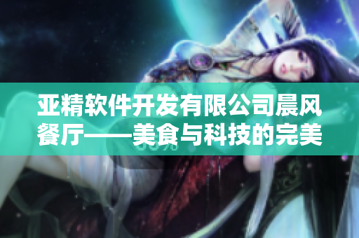 亚精软件开发有限公司晨风餐厅——美食与科技的完美结合