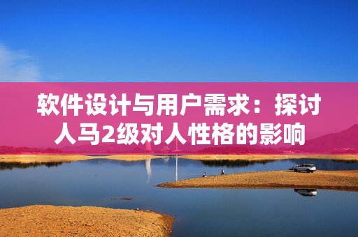 软件设计与用户需求：探讨人马2级对人性格的影响