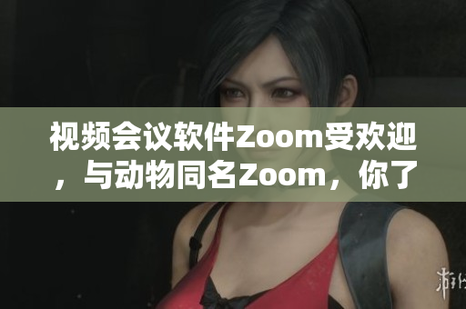 视频会议软件Zoom受欢迎，与动物同名Zoom，你了解吗？