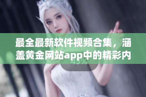 最全最新软件视频合集，涵盖黄金网站app中的精彩内容