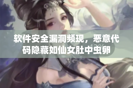 软件安全漏洞频现，恶意代码隐藏如仙女肚中虫卵