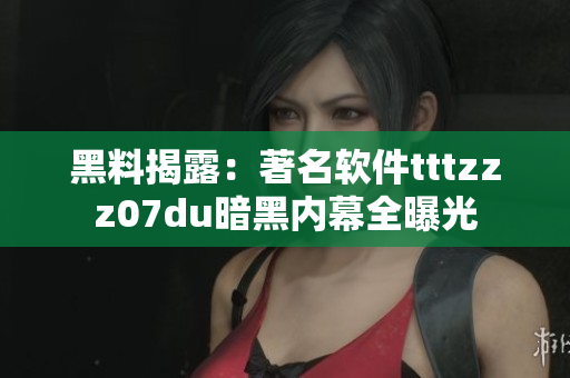 黑料揭露：著名软件tttzzz07du暗黑内幕全曝光