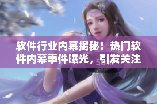 软件行业内幕揭秘！热门软件内幕事件曝光，引发关注焦点