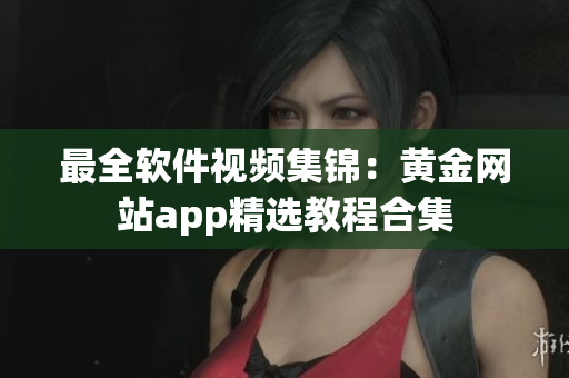 最全软件视频集锦：黄金网站app精选教程合集