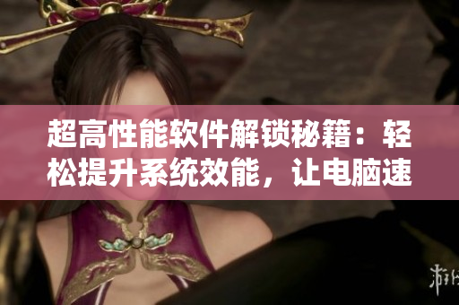 超高性能软件解锁秘籍：轻松提升系统效能，让电脑速度翻倍