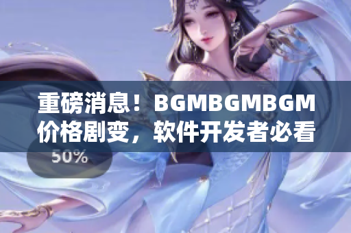 重磅消息！BGMBGMBGM价格剧变，软件开发者必看的最新行情