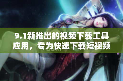 9.1新推出的视频下载工具应用，专为快速下载短视频而设