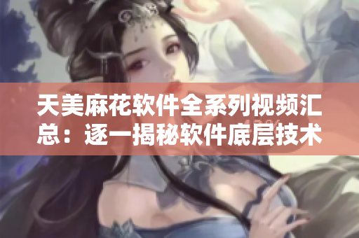 天美麻花软件全系列视频汇总：逐一揭秘软件底层技术与应用方法