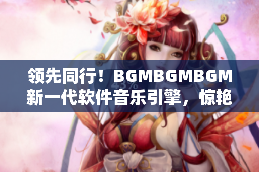 领先同行！BGMBGMBGM新一代软件音乐引擎，惊艳问世，性价比超高