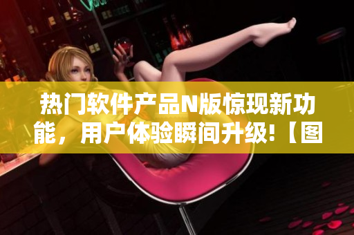 热门软件产品N版惊现新功能，用户体验瞬间升级!【图片】