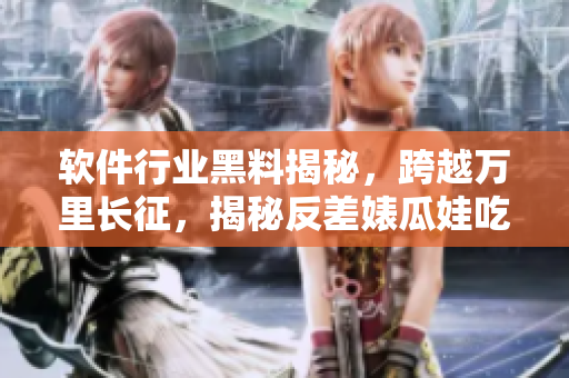 软件行业黑料揭秘，跨越万里长征，揭秘反差婊瓜娃吃瓜，实锤合集全揭露