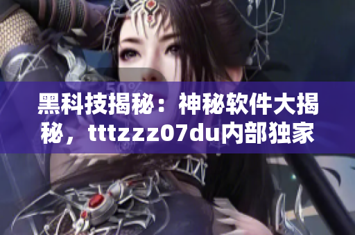 黑科技揭秘：神秘软件大揭秘，tttzzz07du内部独家揭秘