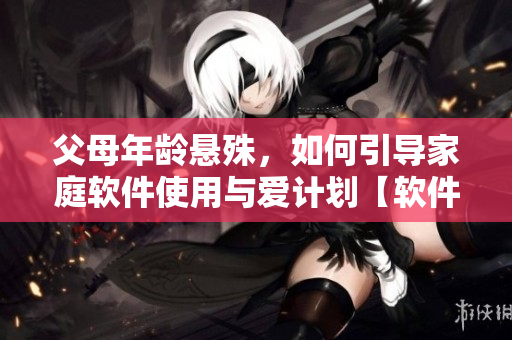 父母年龄悬殊，如何引导家庭软件使用与爱计划【软件名称】？