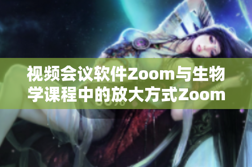 视频会议软件Zoom与生物学课程中的放大方式Zoom的区别