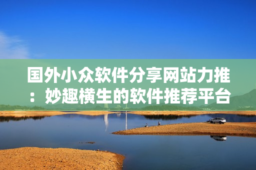 国外小众软件分享网站力推：妙趣横生的软件推荐平台