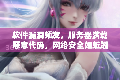 软件漏洞频发，服务器满载恶意代码，网络安全如蚯蚓肚里的虫卵，风险倍增