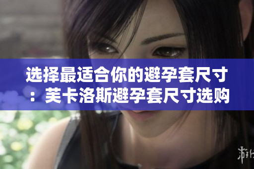 选择最适合你的避孕套尺寸：芙卡洛斯避孕套尺寸选购指南