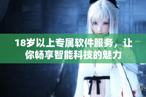 18岁以上专属软件服务，让你畅享智能科技的魅力