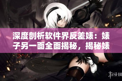 深度剖析软件界反差婊：婊子另一面全面揭秘，揭秘婊子软件黑料，应接尽收