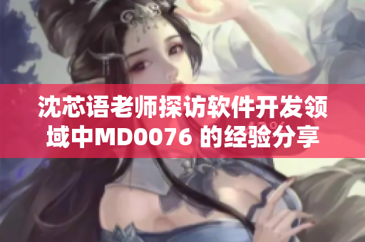 沈芯语老师探访软件开发领域中MD0076 的经验分享