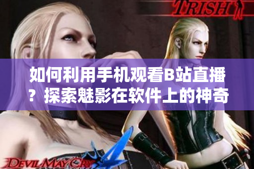 如何利用手机观看B站直播？探索魅影在软件上的神奇之处