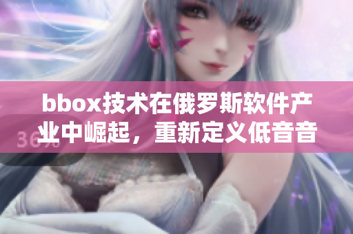 bbox技术在俄罗斯软件产业中崛起，重新定义低音音质