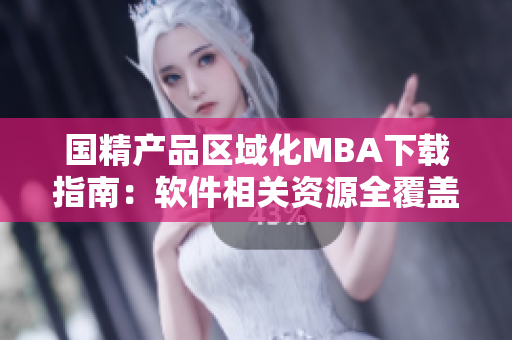 国精产品区域化MBA下载指南：软件相关资源全覆盖