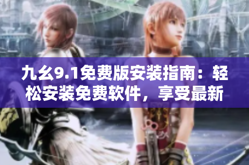 九幺9.1免费版安装指南：轻松安装免费软件，享受最新功能