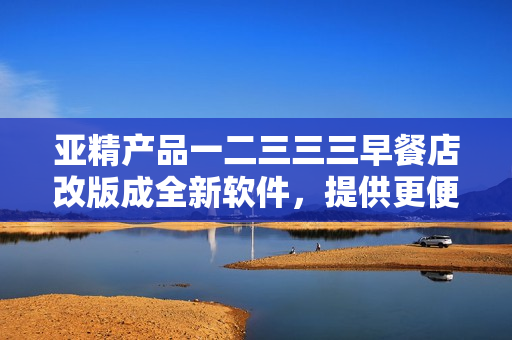 亚精产品一二三三三早餐店改版成全新软件，提供更便捷订餐体验